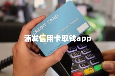 浦发信用卡取钱app：推荐两款