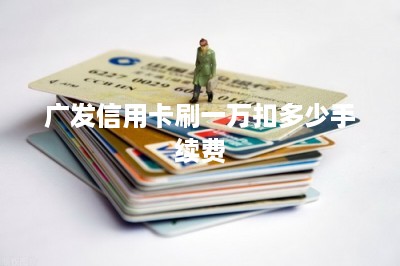 广发信用卡刷一万扣多少手续费