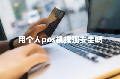 用个人pos机提现安全吗：线上线下结合刷卡更安全