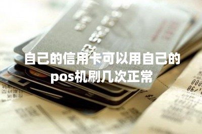 自己的信用卡可以用自己的pos机刷几次正常-第1张图片