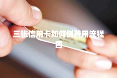 三张信用卡如何倒着用流程图